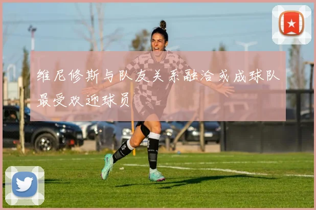 维尼修斯与队友关系融洽或成球队最受欢迎球员