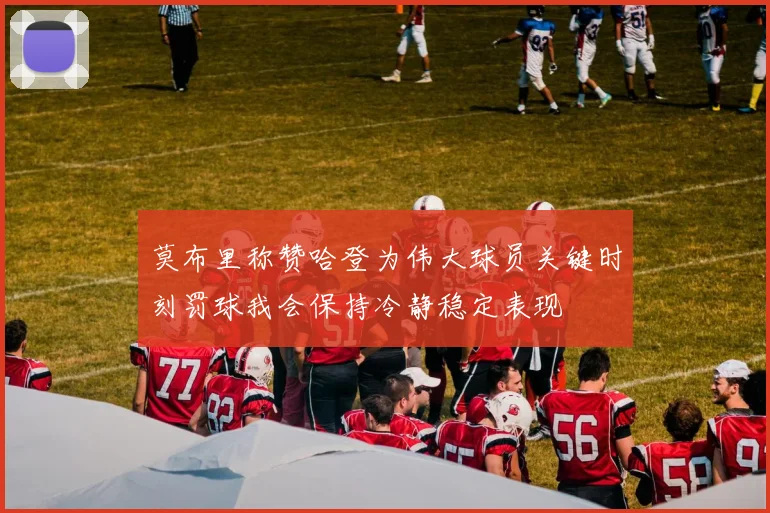 莫布里称赞哈登为伟大球员关键时刻罚球我会保持冷静稳定表现