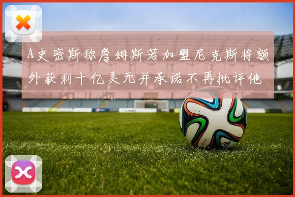 A史密斯称詹姆斯若加盟尼克斯将额外获利十亿美元并承诺不再批评他