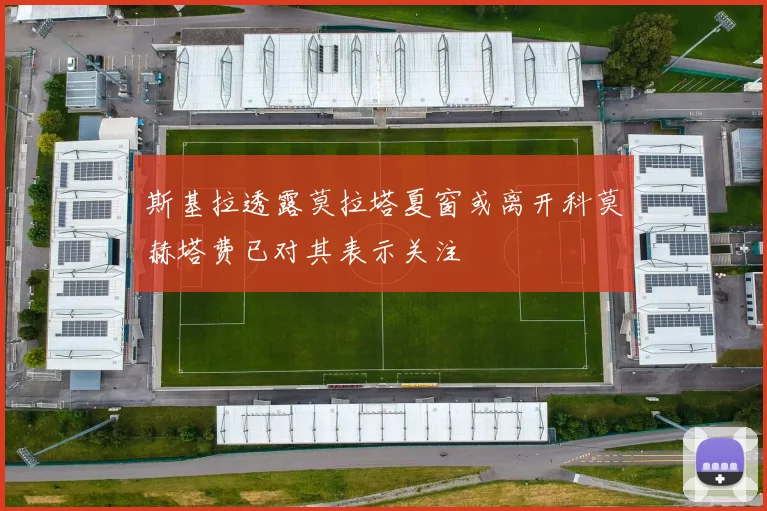 斯基拉透露莫拉塔夏窗或离开科莫赫塔费已对其表示关注