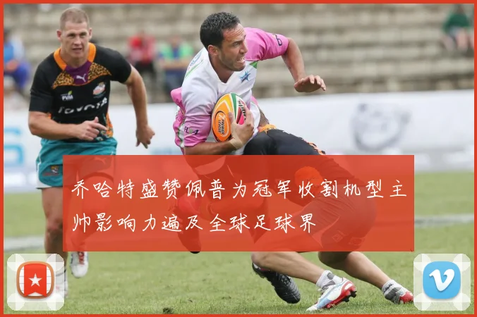 乔哈特盛赞佩普为冠军收割机型主帅影响力遍及全球足球界