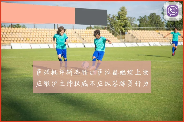 萨顿批评斯洛特让萨拉赫继续上场应维护主帅权威不应纵容球员行为