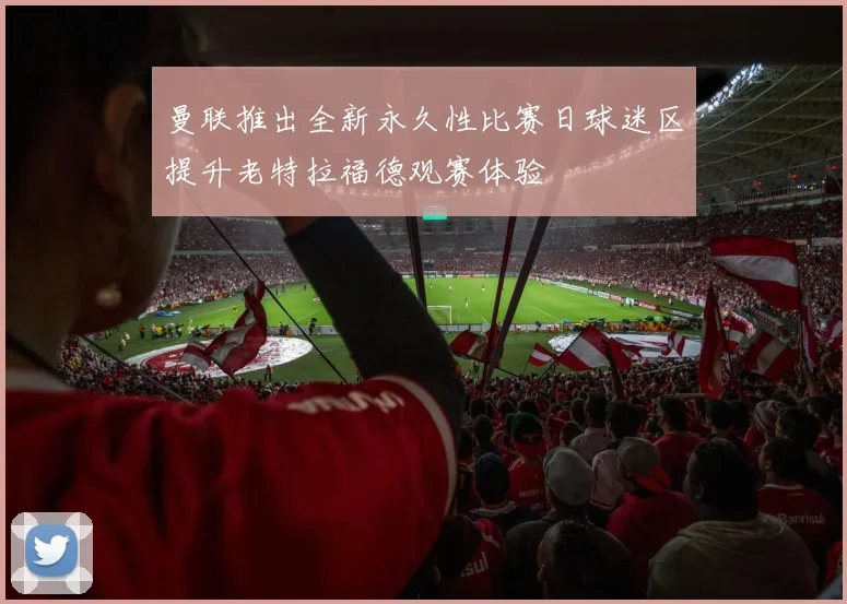 曼联推出全新永久性比赛日球迷区提升老特拉福德观赛体验